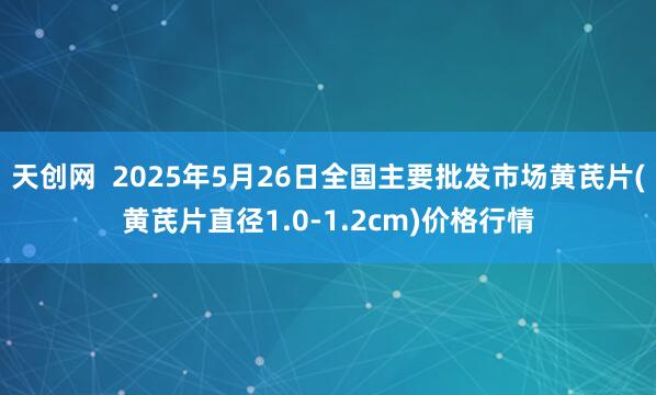 天创网  2025年5月26日全国主要批发市场黄芪片(黄芪片直径1.0-1.2cm)价格行情