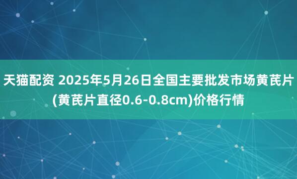 天猫配资 2025年5月26日全国主要批发市场黄芪片(黄芪片直径0.6-0.8cm)价格行情