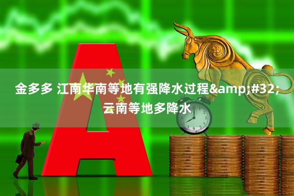 金多多 江南华南等地有强降水过程&#32;云南等地多降水