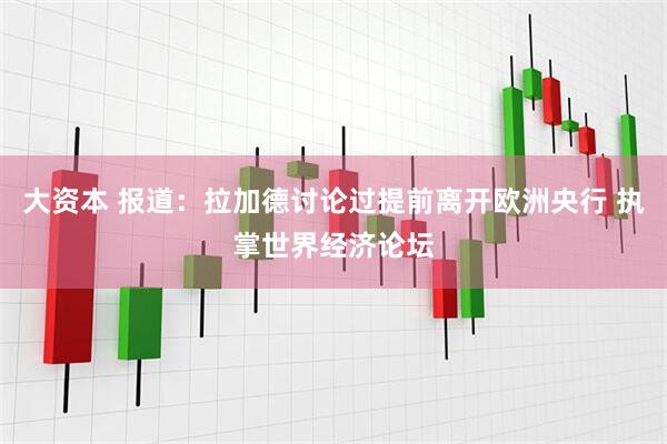 大资本 报道：拉加德讨论过提前离开欧洲央行 执掌世界经济论坛