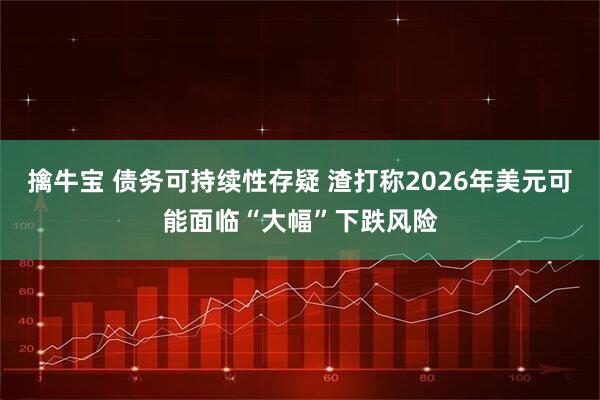 擒牛宝 债务可持续性存疑 渣打称2026年美元可能面临“大幅”下跌风险