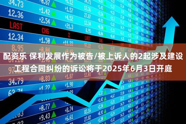 配资乐 保利发展作为被告/被上诉人的2起涉及建设工程合同纠纷的诉讼将于2025年6月3日开庭