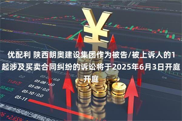 优配利 陕西朗奥建设集团作为被告/被上诉人的1起涉及买卖合同纠纷的诉讼将于2025年6月3日开庭