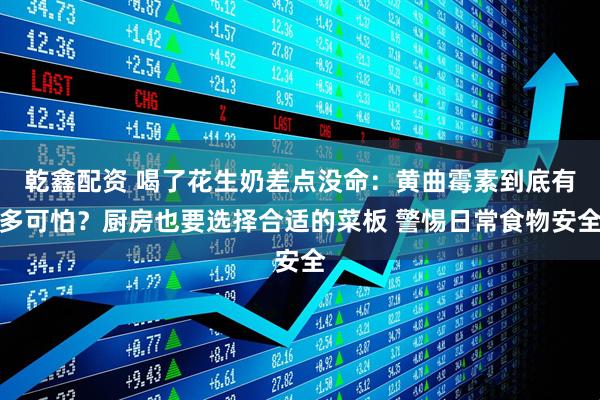 乾鑫配资 喝了花生奶差点没命：黄曲霉素到底有多可怕？厨房也要选择合适的菜板 警惕日常食物安全