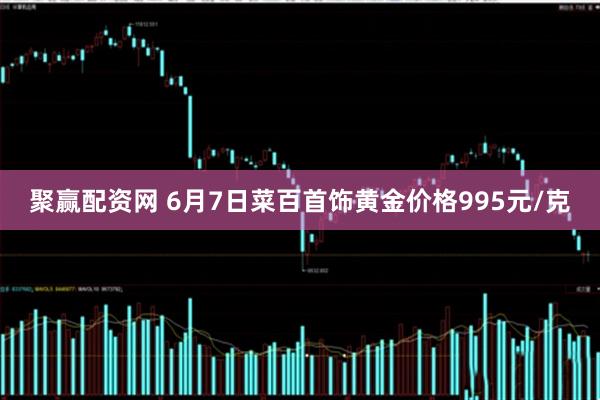 聚赢配资网 6月7日菜百首饰黄金价格995元/克