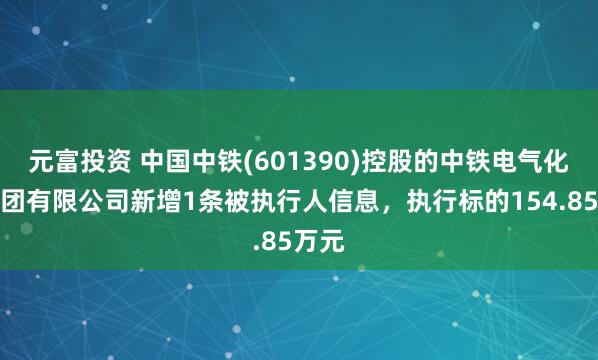 元富投资 中国中铁(601390)控股的中铁电气化局集团有限公司新增1条被执行人信息，执行标的154.85万元