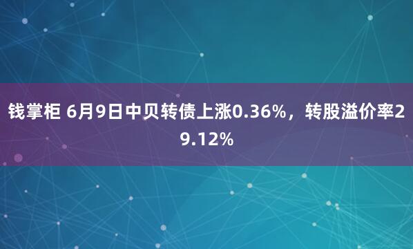 钱掌柜 6月9日中贝转债上涨0.36%，转股溢价率29.12%