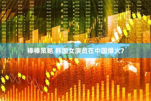 棒棒策略 韩国女演员在中国爆火？