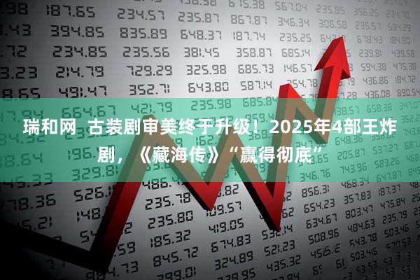 瑞和网  古装剧审美终于升级！2025年4部王炸剧，《藏海传》“赢得彻底”