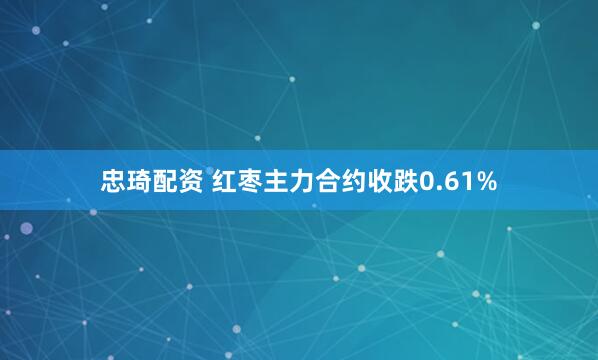 忠琦配资 红枣主力合约收跌0.61%