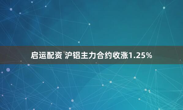 启运配资 沪铝主力合约收涨1.25%
