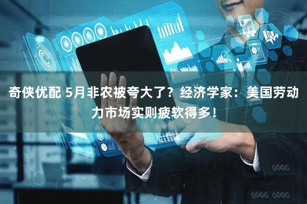 奇侠优配 5月非农被夸大了？经济学家：美国劳动力市场实则疲软得多！