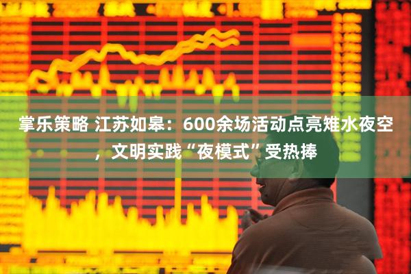 掌乐策略 江苏如皋：600余场活动点亮雉水夜空，文明实践“夜模式”受热捧