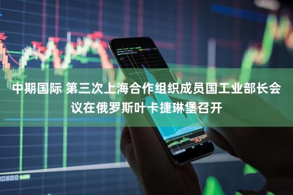 中期国际 第三次上海合作组织成员国工业部长会议在俄罗斯叶卡捷琳堡召开
