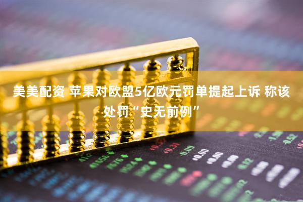 美美配资 苹果对欧盟5亿欧元罚单提起上诉 称该处罚“史无前例”