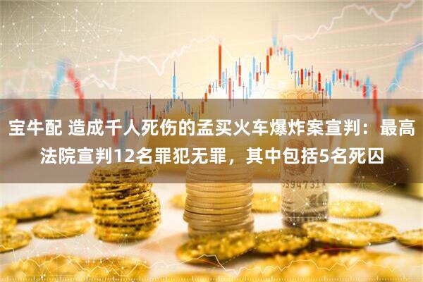 宝牛配 造成千人死伤的孟买火车爆炸案宣判：最高法院宣判12名罪犯无罪，其中包括5名死囚