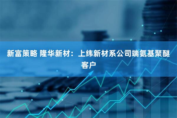 新富策略 隆华新材：上纬新材系公司端氨基聚醚客户