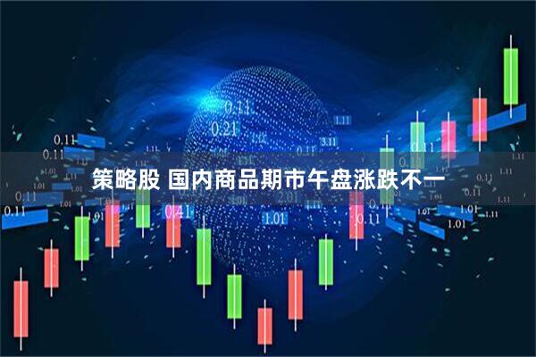 策略股 国内商品期市午盘涨跌不一