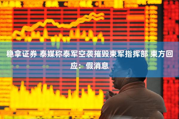 稳拿证券 泰媒称泰军空袭摧毁柬军指挥部 柬方回应：假消息