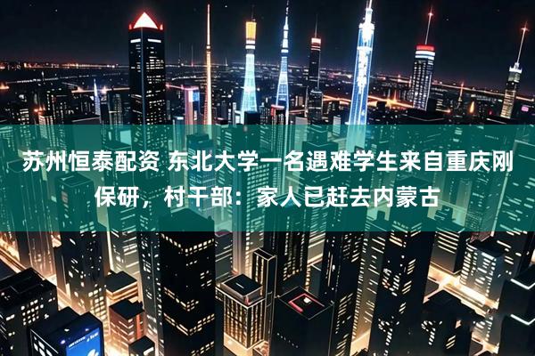 苏州恒泰配资 东北大学一名遇难学生来自重庆刚保研，村干部：家人已赶去内蒙古