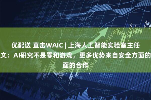 优配送 直击WAIC | 上海人工智能实验室主任周伯文：AI研究不是零和游戏，更多优势来自安全方面的合作