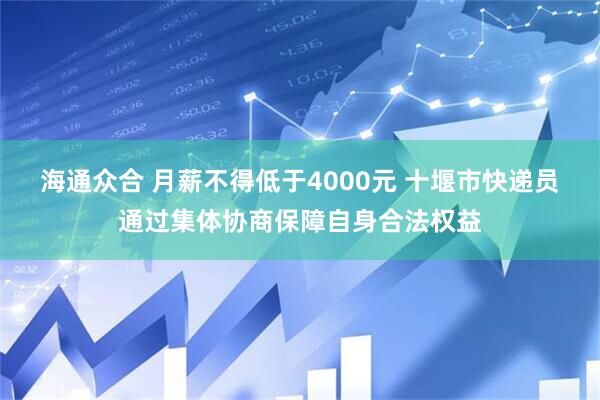 海通众合 月薪不得低于4000元 十堰市快递员通过集体协商保障自身合法权益