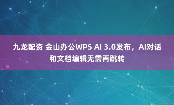 九龙配资 金山办公WPS AI 3.0发布，AI对话和文档编辑无需再跳转