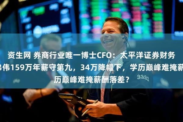 资生网 券商行业唯一博士CFO：太平洋证券财务总监许弟伟159万年薪守第九，34万降幅下，学历巅峰难掩薪酬落差？