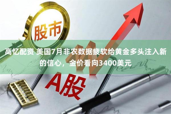 高忆配资 美国7月非农数据疲软给黄金多头注入新的信心，金价看向3400美元