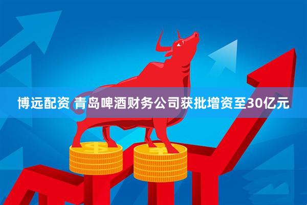 博远配资 青岛啤酒财务公司获批增资至30亿元