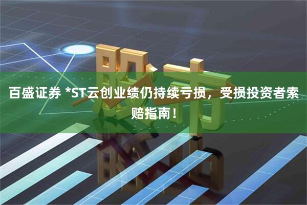百盛证券 *ST云创业绩仍持续亏损，受损投资者索赔指南！