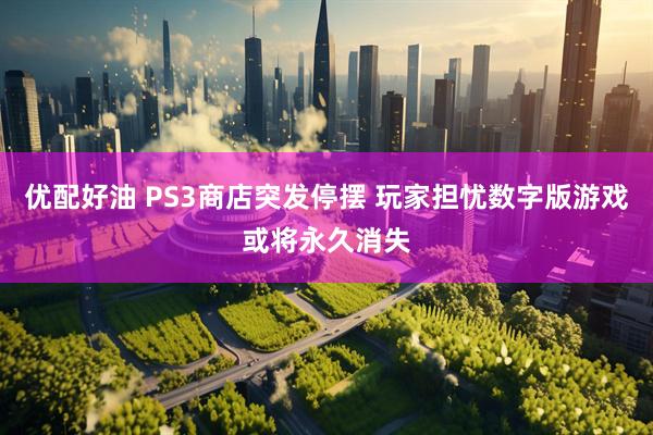 优配好油 PS3商店突发停摆 玩家担忧数字版游戏或将永久消失