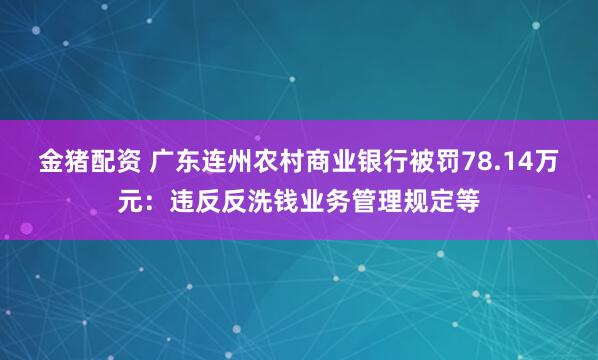 金猪配资 广东连州农村商业银行被罚78.14万元：违反反洗钱业务管理规定等