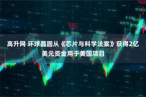 高升网 环球晶圆从《芯片与科学法案》获得2亿美元资金用于美国项目