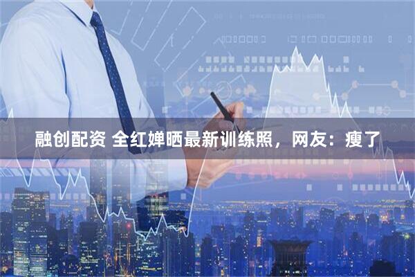 融创配资 全红婵晒最新训练照，网友：瘦了