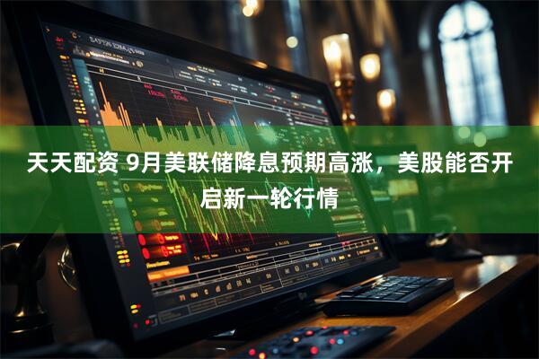 天天配资 9月美联储降息预期高涨，美股能否开启新一轮行情