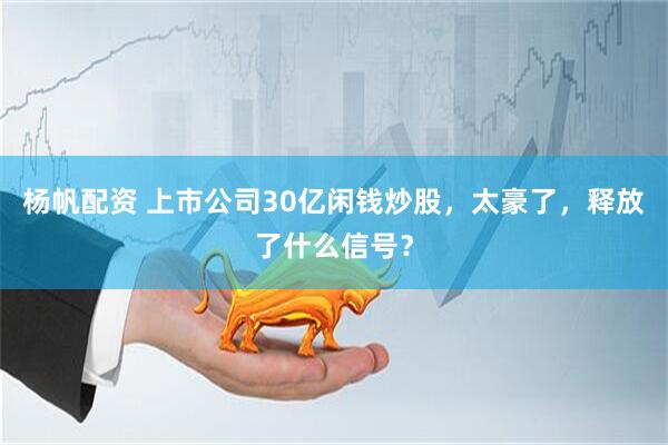 杨帆配资 上市公司30亿闲钱炒股，太豪了，释放了什么信号？