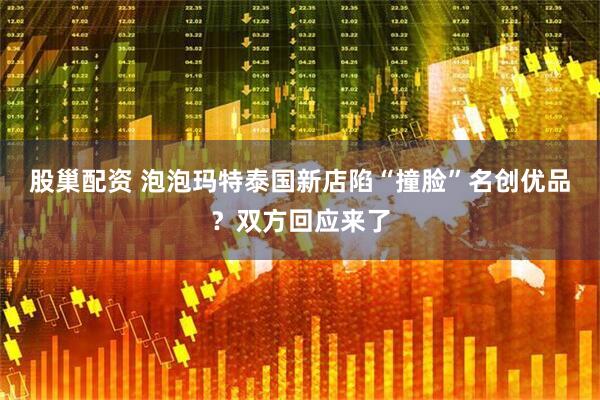 股巢配资 泡泡玛特泰国新店陷“撞脸”名创优品？双方回应来了