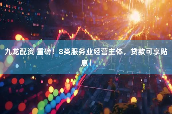 九龙配资 重磅！8类服务业经营主体，贷款可享贴息！
