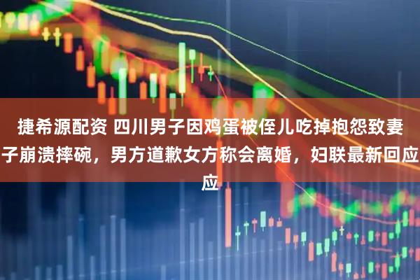 捷希源配资 四川男子因鸡蛋被侄儿吃掉抱怨致妻子崩溃摔碗，男方道歉女方称会离婚，妇联最新回应