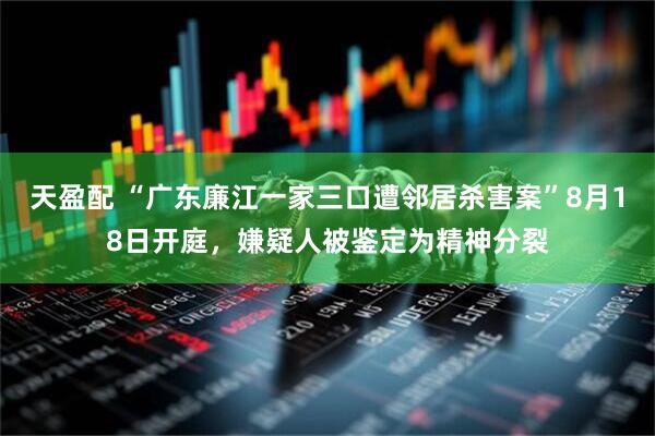 天盈配 “广东廉江一家三口遭邻居杀害案”8月18日开庭，嫌疑人被鉴定为精神分裂