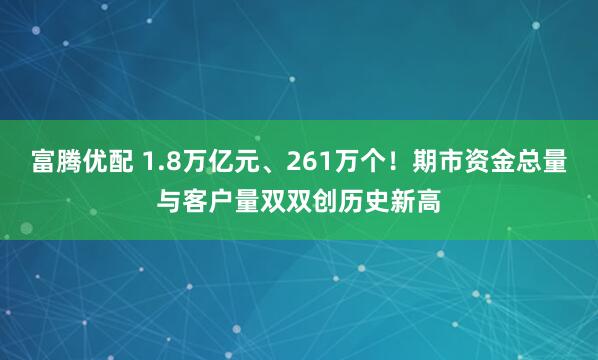 富腾优配 1.8万亿元、261万个！期市资金总量与客户量双双创历史新高