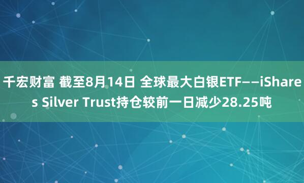 千宏财富 截至8月14日 全球最大白银ETF——iShares Silver Trust持仓较前一日减少28.25吨