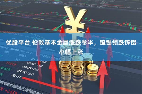 优股平台 伦敦基本金属涨跌参半，镍锡领跌锌铝小幅上涨