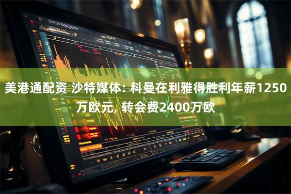 美港通配资 沙特媒体: 科曼在利雅得胜利年薪1250万欧元, 转会费2400万欧