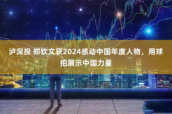 泸深投 郑钦文获2024感动中国年度人物，用球拍展示中国力量