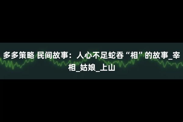 多多策略 民间故事：人心不足蛇吞“相”的故事_宰相_姑娘_上山