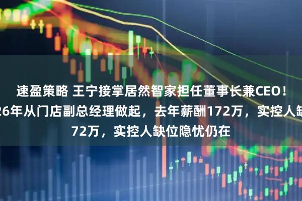速盈策略 王宁接掌居然智家担任董事长兼CEO！已加入公司26年从门店副总经理做起，去年薪酬172万，实控人缺位隐忧仍在