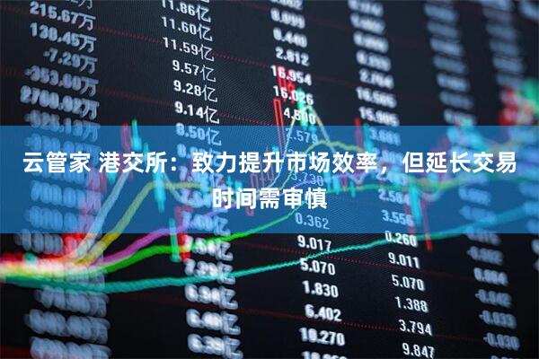 云管家 港交所：致力提升市场效率，但延长交易时间需审慎