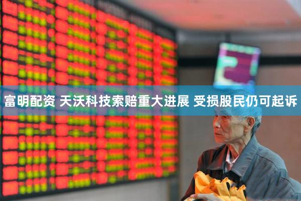 富明配资 天沃科技索赔重大进展 受损股民仍可起诉